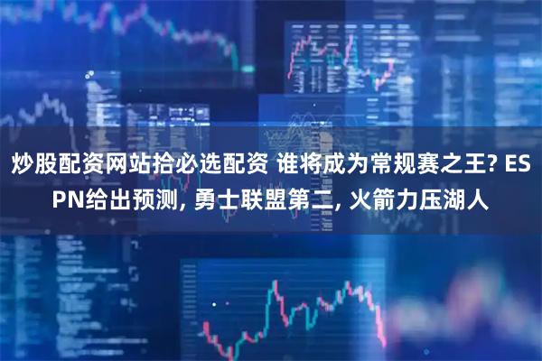 炒股配资网站拾必选配资 谁将成为常规赛之王? ESPN给出预测, 勇士联盟第二, 火箭力压湖人