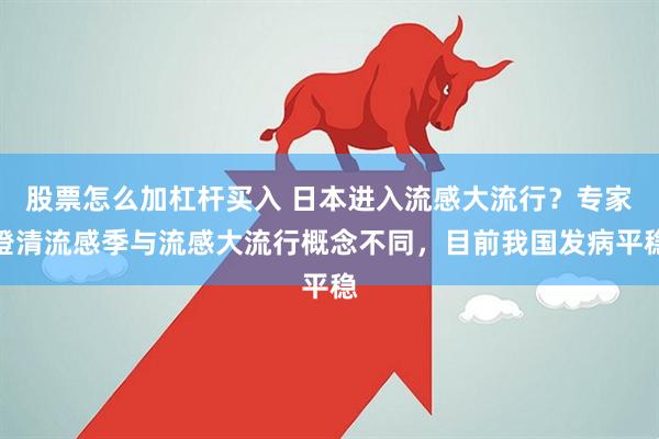 股票怎么加杠杆买入 日本进入流感大流行？专家澄清流感季与流感大流行概念不同，目前我国发病平稳
