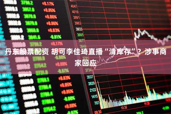 丹东股票配资 胡可李佳琦直播“清库存”？涉事商家回应