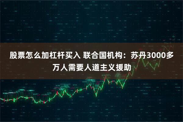 股票怎么加杠杆买入 联合国机构：苏丹3000多万人需要人道主义援助