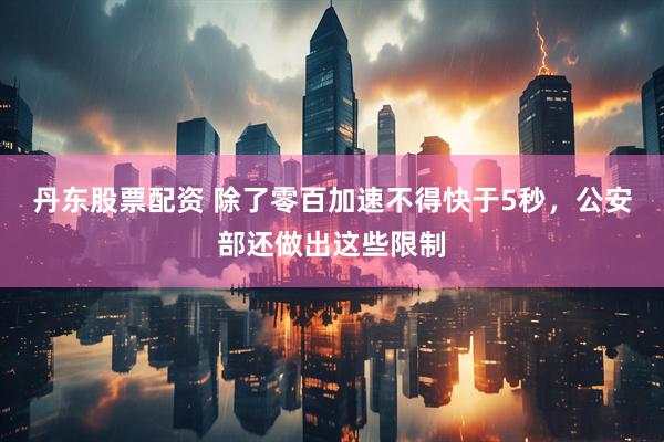 丹东股票配资 除了零百加速不得快于5秒，公安部还做出这些限制