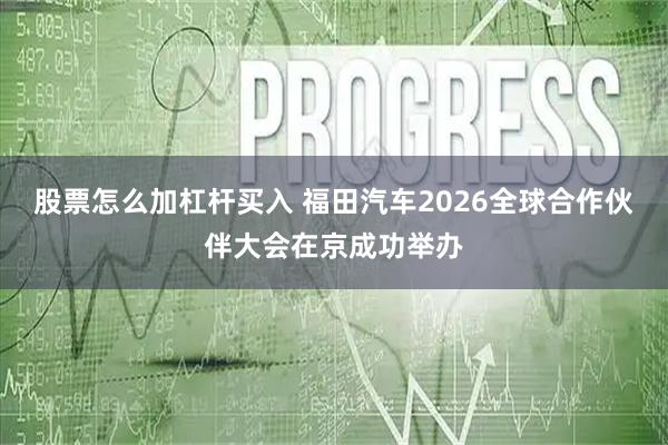 股票怎么加杠杆买入 福田汽车2026全球合作伙伴大会在京成功举办