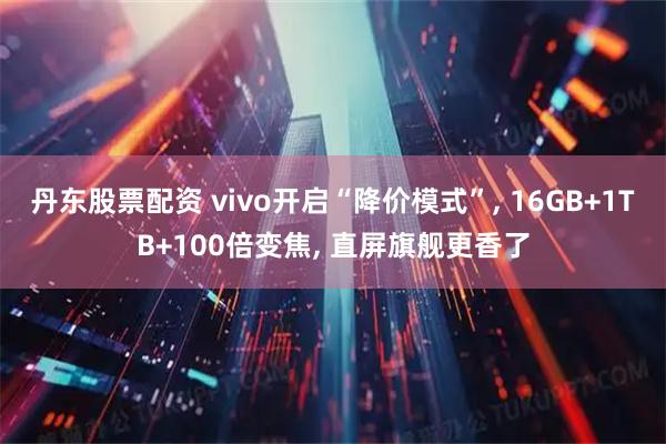 丹东股票配资 vivo开启“降价模式”, 16GB+1TB+100倍变焦, 直屏旗舰更香了