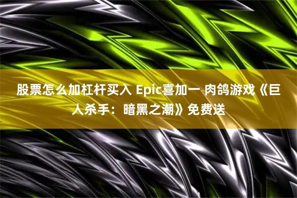 股票怎么加杠杆买入 Epic喜加一 肉鸽游戏《巨人杀手：暗黑之潮》免费送