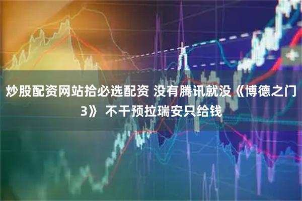 炒股配资网站拾必选配资 没有腾讯就没《博德之门3》 不干预拉瑞安只给钱