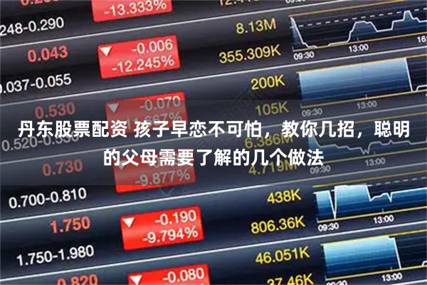 丹东股票配资 孩子早恋不可怕，教你几招，聪明的父母需要了解的几个做法