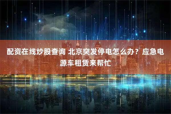 配资在线炒股查询 北京突发停电怎么办?应急电源车租赁来帮忙