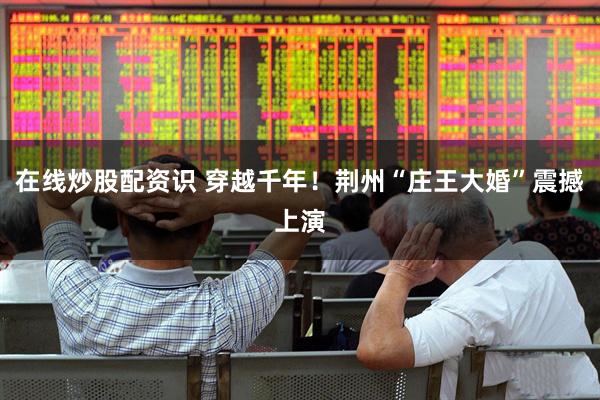在线炒股配资识 穿越千年！荆州“庄王大婚”震撼上演