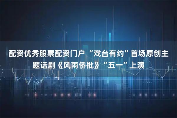 配资优秀股票配资门户 “戏台有约”首场原创主题话剧《风雨侨批》“五一”上演