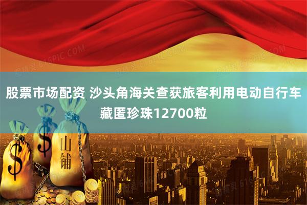 股票市场配资 沙头角海关查获旅客利用电动自行车藏匿珍珠12700粒