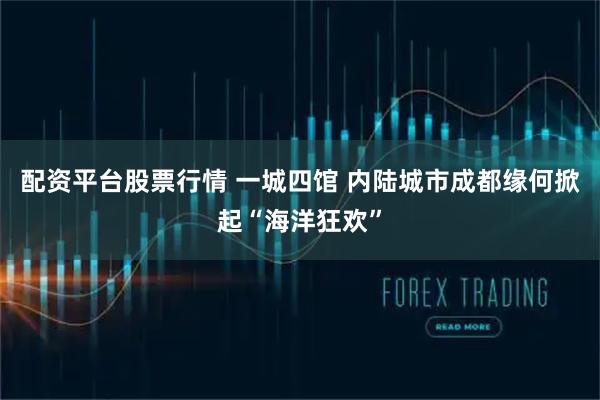 配资平台股票行情 一城四馆 内陆城市成都缘何掀起“海洋狂欢”