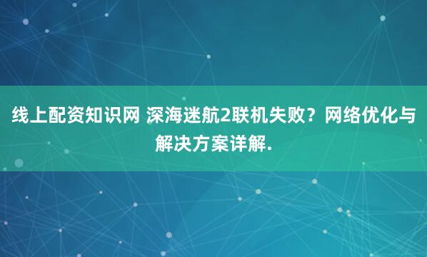 线上配资知识网 深海迷航2联机失败？网络优化与解决方案详解.