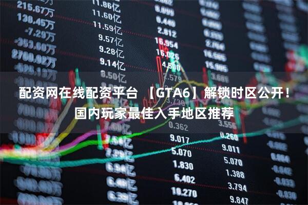 配资网在线配资平台 【GTA6】解锁时区公开！国内玩家最佳入手地区推荐