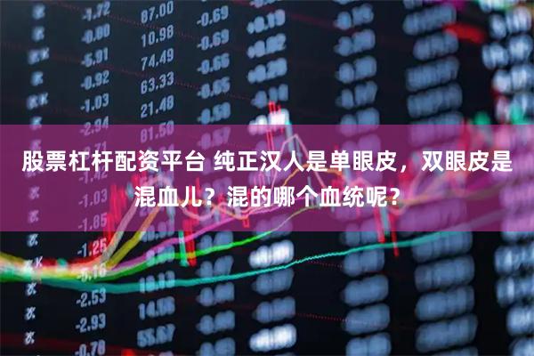 股票杠杆配资平台 纯正汉人是单眼皮，双眼皮是混血儿？混的哪个血统呢？