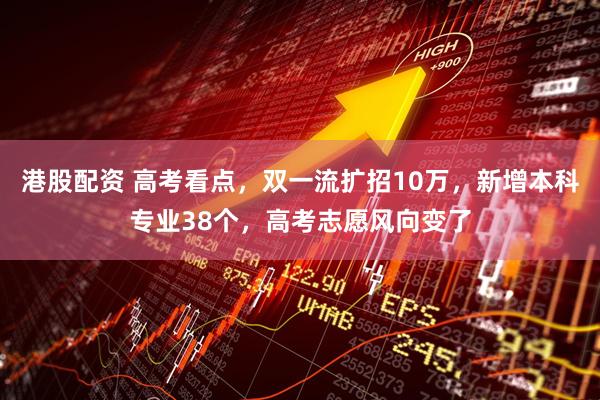 港股配资 高考看点，双一流扩招10万，新增本科专业38个，高考志愿风向变了