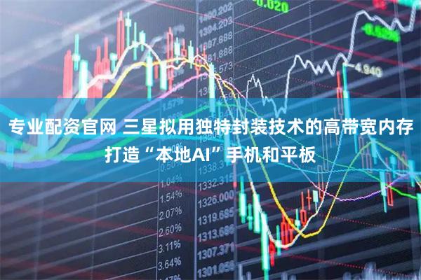 专业配资官网 三星拟用独特封装技术的高带宽内存打造“本地AI”手机和平板