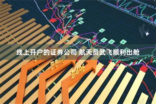 线上开户的证券公司 航天员武飞顺利出舱