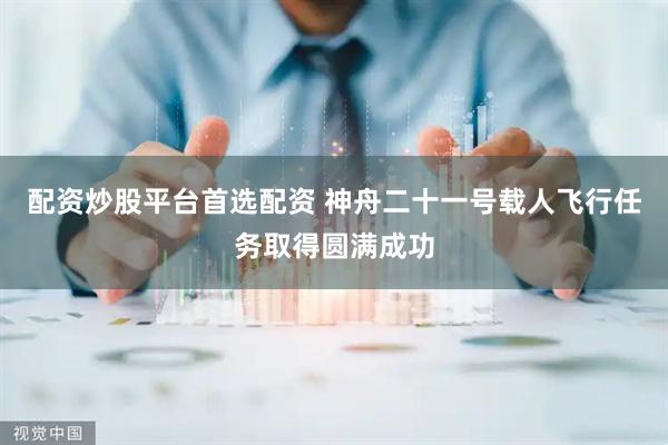 配资炒股平台首选配资 神舟二十一号载人飞行任务取得圆满成功