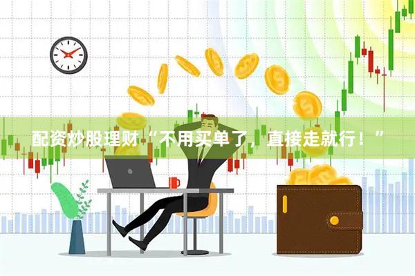配资炒股理财 “不用买单了，直接走就行！”