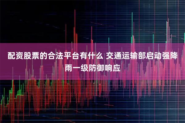 配资股票的合法平台有什么 交通运输部启动强降雨一级防御响应
