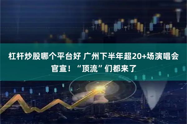 杠杆炒股哪个平台好 广州下半年超20+场演唱会官宣！“顶流”们都来了