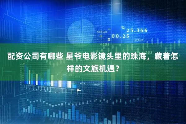 配资公司有哪些 星爷电影镜头里的珠海，藏着怎样的文旅机遇？